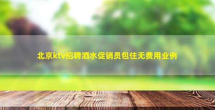 北京ktv招聘酒水促销员包住无费用业例